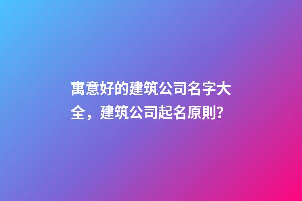 寓意好的建筑公司名字大全，建筑公司起名原則？