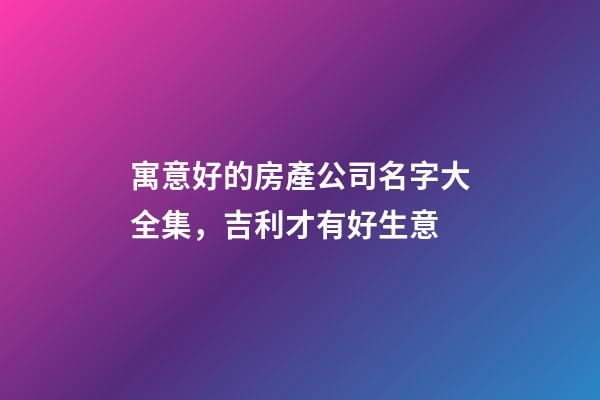 寓意好的房產公司名字大全集，吉利才有好生意-第1張-公司起名-玄機派