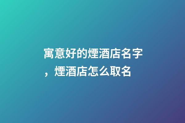 寓意好的煙酒店名字，煙酒店怎么取名