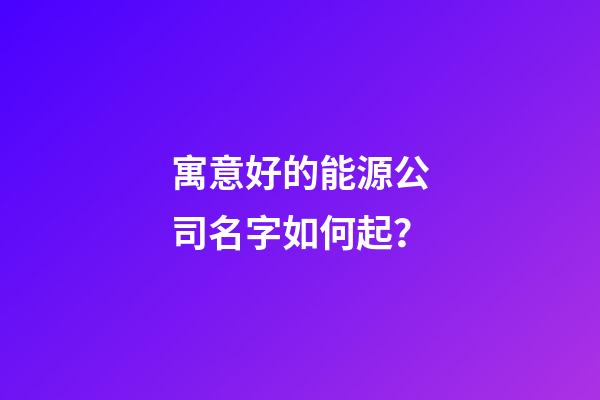 寓意好的能源公司名字如何起？