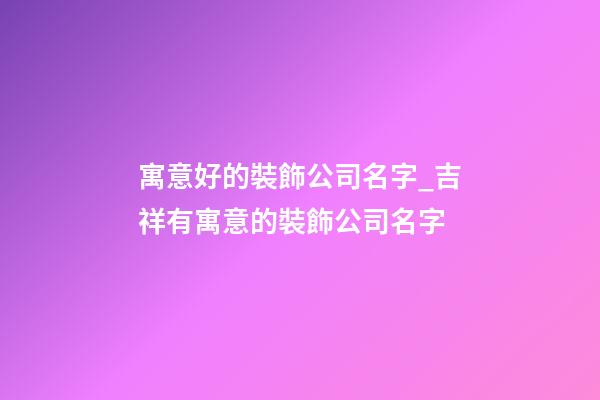 寓意好的裝飾公司名字_吉祥有寓意的裝飾公司名字