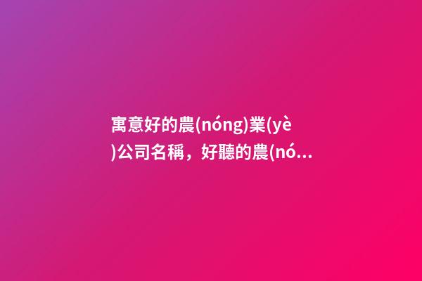 寓意好的農(nóng)業(yè)公司名稱，好聽的農(nóng)業(yè)公司起名大全