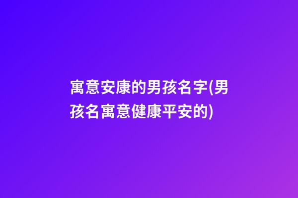 寓意安康的男孩名字(男孩名寓意健康平安的)
