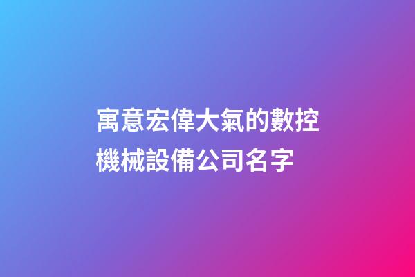 寓意宏偉大氣的數控機械設備公司名字-第1張-公司起名-玄機派