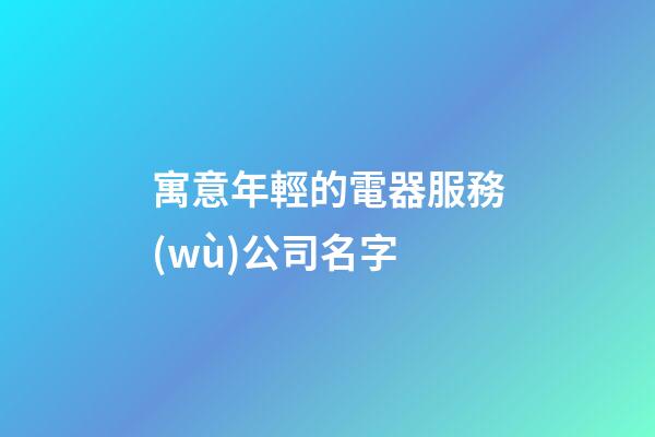 寓意年輕的電器服務(wù)公司名字-第1張-公司起名-玄機(jī)派