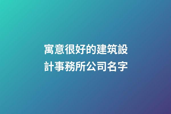 寓意很好的建筑設計事務所公司名字-第1張-公司起名-玄機派