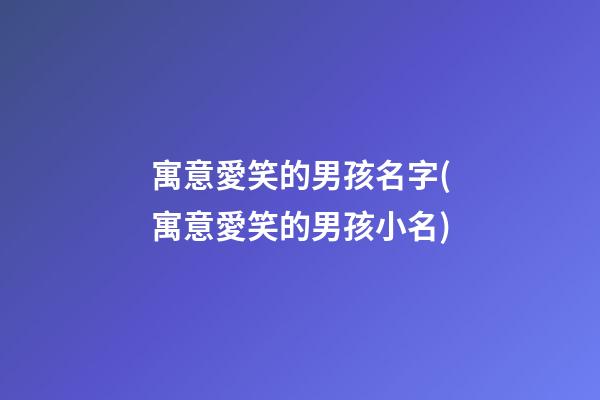 寓意愛笑的男孩名字(寓意愛笑的男孩小名)