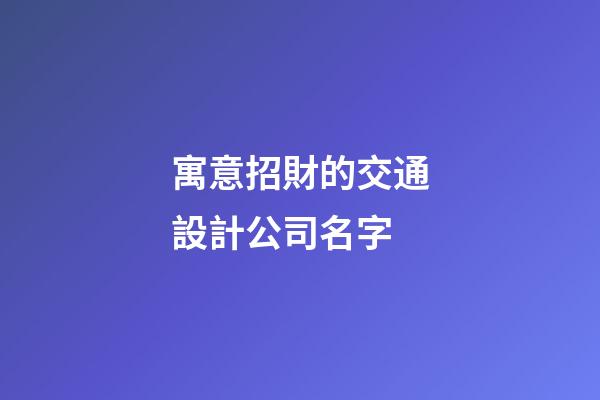 寓意招財的交通設計公司名字-第1張-公司起名-玄機派