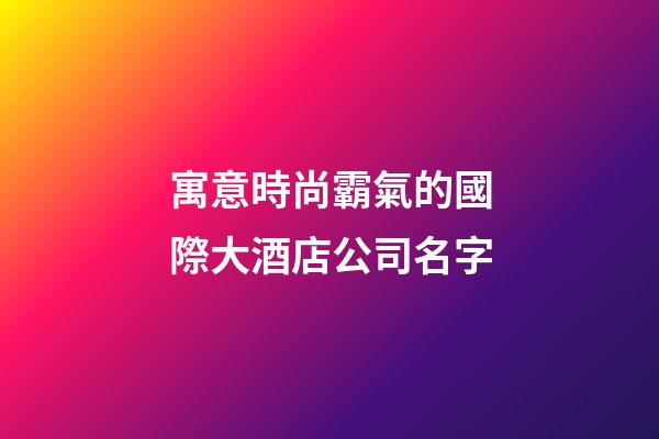 寓意時尚霸氣的國際大酒店公司名字-第1張-公司起名-玄機派