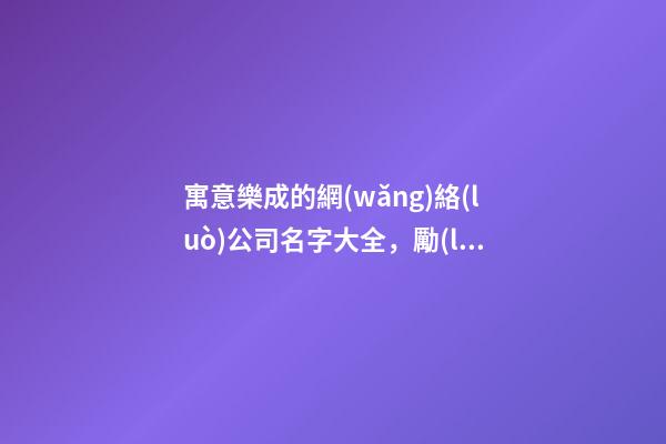 寓意樂成的網(wǎng)絡(luò)公司名字大全，勵(lì)志的網(wǎng)絡(luò)公司名稱