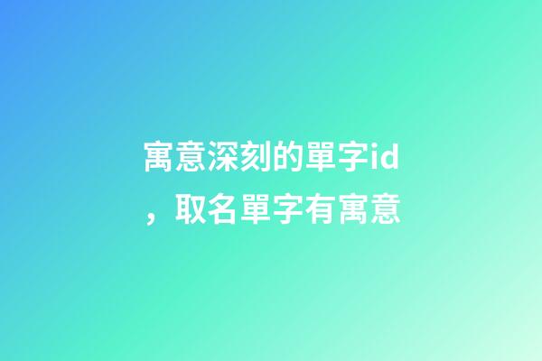 寓意深刻的單字id，取名單字有寓意