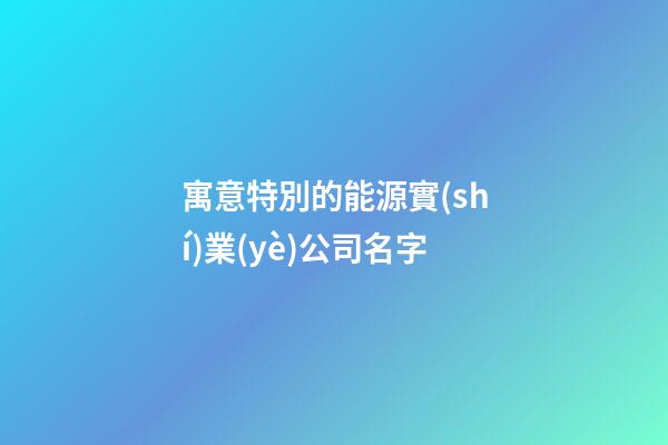 寓意特別的能源實(shí)業(yè)公司名字-第1張-公司起名-玄機(jī)派