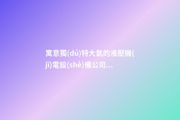 寓意獨(dú)特大氣的液壓機(jī)電設(shè)備公司名字-第1張-公司起名-玄機(jī)派