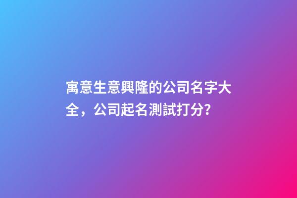 寓意生意興隆的公司名字大全，公司起名測試打分？