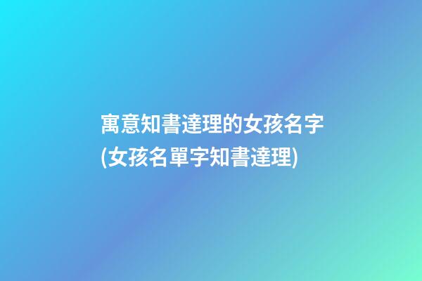 寓意知書達理的女孩名字(女孩名單字知書達理)
