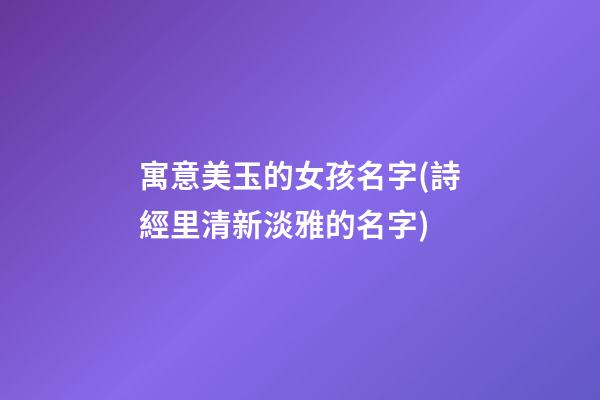 寓意美玉的女孩名字(詩經里清新淡雅的名字)