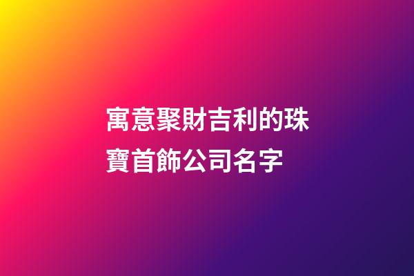 寓意聚財吉利的珠寶首飾公司名字-第1張-公司起名-玄機派