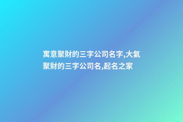 寓意聚財的三字公司名字,大氣聚財的三字公司名,起名之家