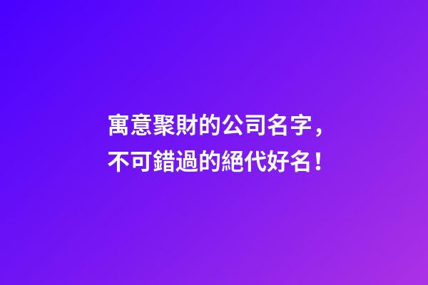 寓意聚財的公司名字，不可錯過的絕代好名！-第1張-公司起名-玄機派