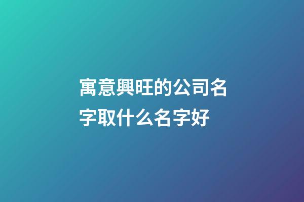 寓意興旺的公司名字取什么名字好-第1張-公司起名-玄機派