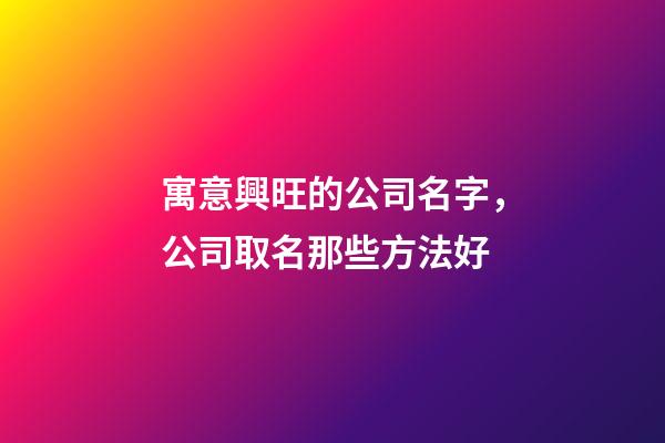 寓意興旺的公司名字，公司取名那些方法好-第1張-公司起名-玄機(jī)派