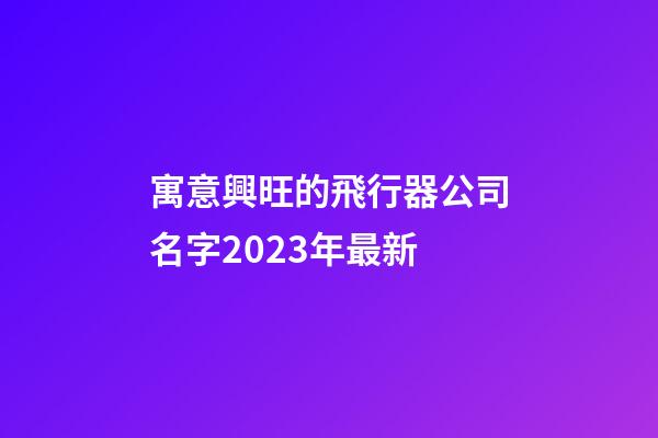 寓意興旺的飛行器公司名字2023年最新