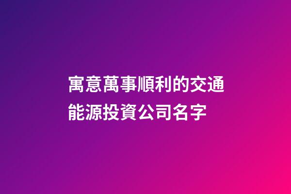 寓意萬事順利的交通能源投資公司名字-第1張-公司起名-玄機派