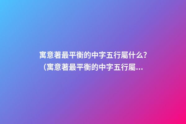 寓意著最平衡的中字五行屬什么？（寓意著最平衡的中字五行屬什么屬性）