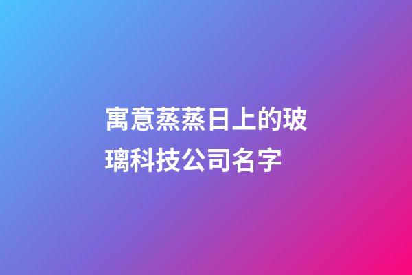 寓意蒸蒸日上的玻璃科技公司名字-第1張-公司起名-玄機派