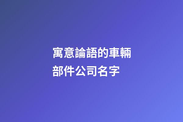 寓意論語的車輛部件公司名字-第1張-公司起名-玄機派