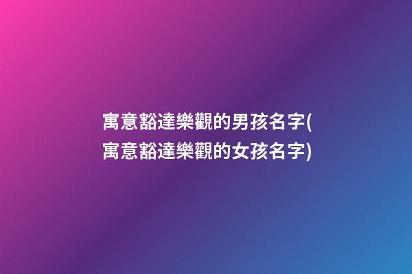 寓意豁達樂觀的男孩名字(寓意豁達樂觀的女孩名字)