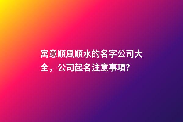 寓意順風順水的名字公司大全，公司起名注意事項？-第1張-公司起名-玄機派