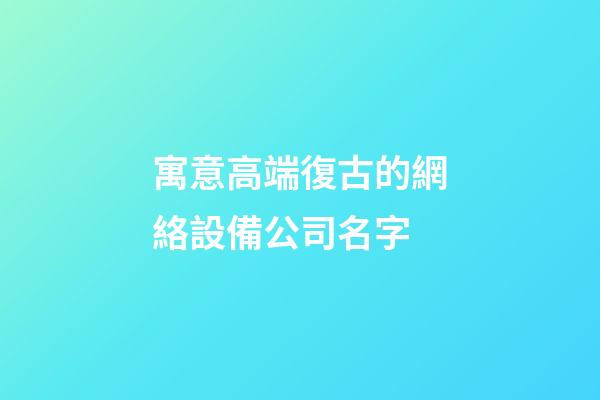 寓意高端復古的網絡設備公司名字-第1張-公司起名-玄機派