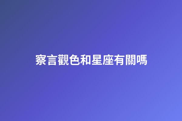 察言觀色和星座有關嗎-第1張-星座運勢-玄機派