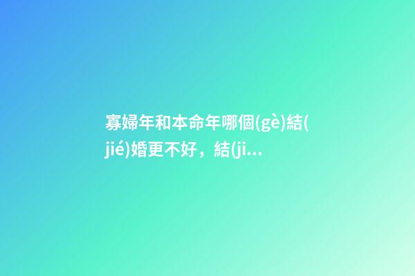 寡婦年和本命年哪個(gè)結(jié)婚更不好，結(jié)婚注意事項(xiàng)有哪些