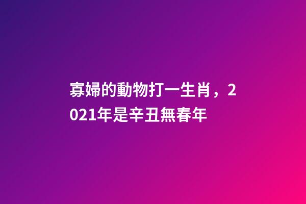 寡婦的動物打一生肖，2021年是辛丑無春年-第1張-觀點-玄機派