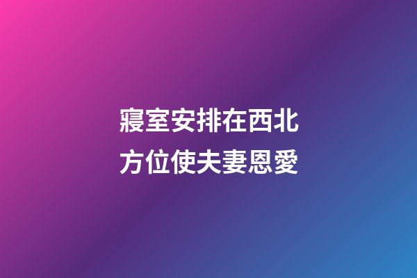 寢室安排在西北方位使夫妻恩愛