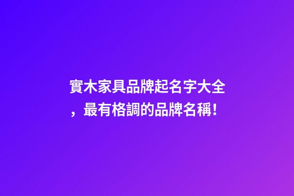 實木家具品牌起名字大全，最有格調的品牌名稱！-第1張-商標起名-玄機派