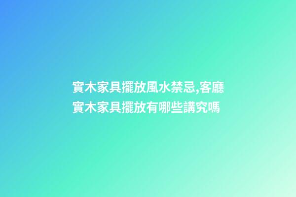 實木家具擺放風水禁忌,客廳實木家具擺放有哪些講究嗎
