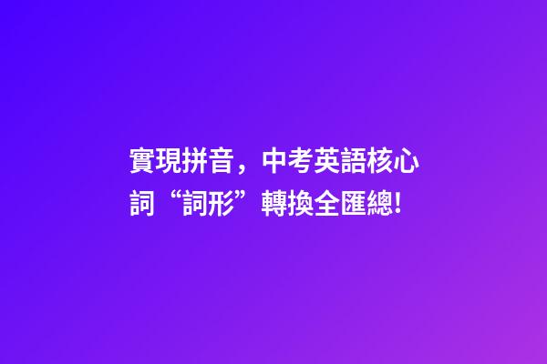 實現拼音，中考英語核心詞“詞形”轉換全匯總!-第1張-觀點-玄機派