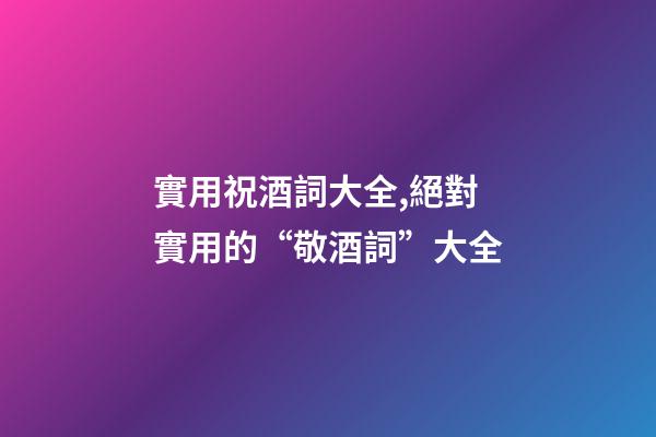 實用祝酒詞大全,絕對實用的“敬酒詞”大全-第1張-觀點-玄機派