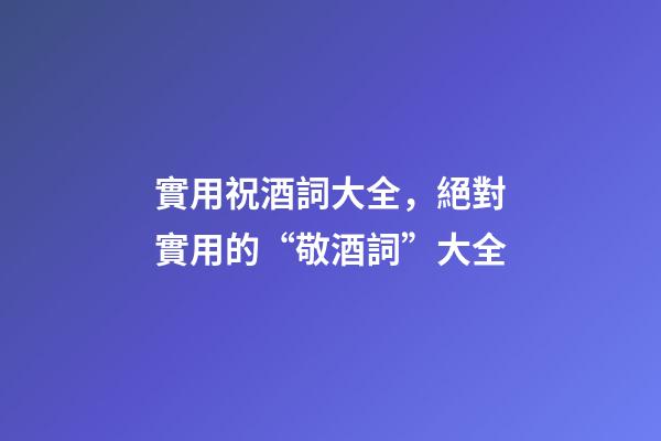 實用祝酒詞大全，絕對實用的“敬酒詞”大全-第1張-觀點-玄機派