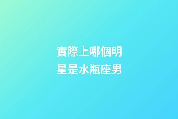 實際上哪個明星是水瓶座男-第1張-星座運勢-玄機派