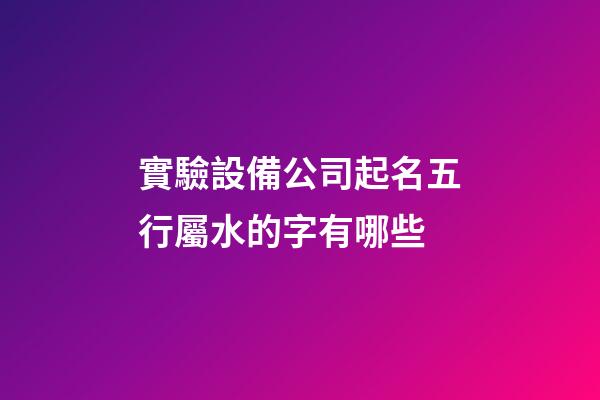 實驗設備公司起名五行屬水的字有哪些-第1張-公司起名-玄機派