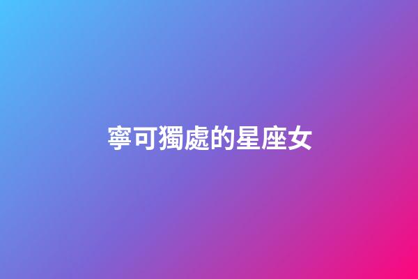 寧可獨處的星座女-第1張-星座運勢-玄機派
