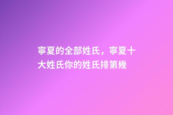 寧夏的全部姓氏，寧夏十大姓氏你的姓氏排第幾-第1張-觀點-玄機派