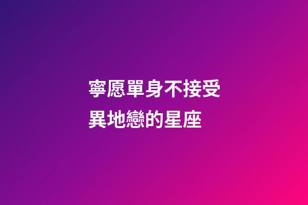 寧愿單身不接受異地戀的星座-第1張-星座運勢-玄機派