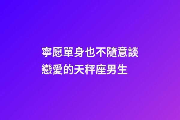 寧愿單身也不隨意談戀愛的天秤座男生-第1張-星座運勢-玄機派