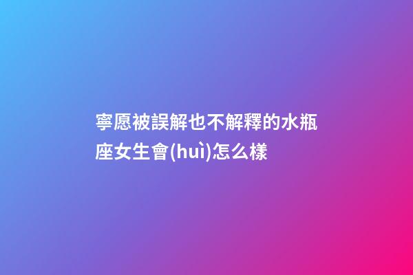 寧愿被誤解也不解釋的水瓶座女生會(huì)怎么樣-第1張-星座運(yùn)勢-玄機(jī)派