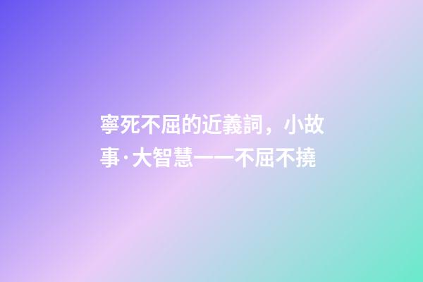 寧死不屈的近義詞，小故事·大智慧一一不屈不撓-第1張-觀點-玄機派